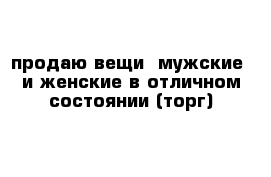 продаю вещи  мужские  и женские в отличном состоянии (торг)